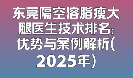 东莞隔空溶脂瘦大腿医生技术排名：优势与案例解析（2025年）