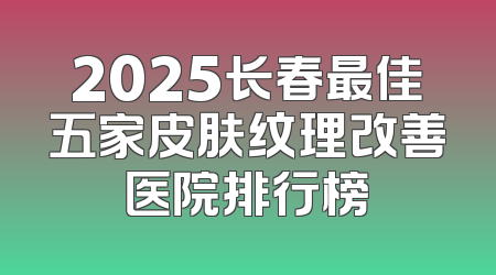2025长春最佳五家皮肤纹理改善医院排行榜