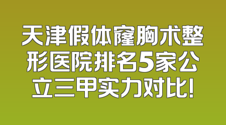 天津假体窿胸术整形医院排名5家公立三甲实力对比!