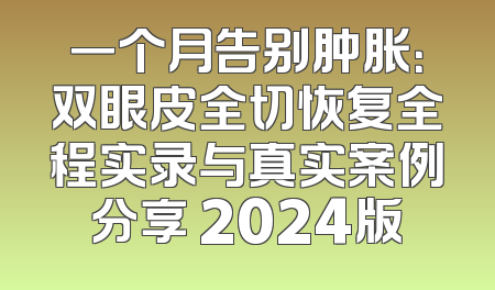 一个月告别肿胀：双眼皮全切恢复全程实录与真实案例分享 2024版