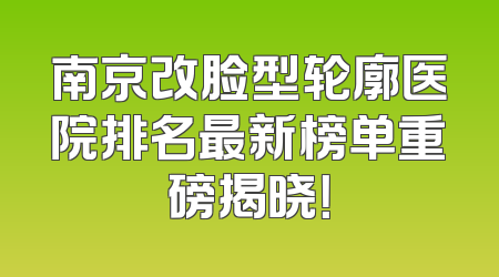 南京改脸型轮廓医院排名最新榜单重磅揭晓！