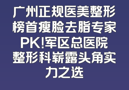 广州正规医美整形榜首瘦脸去脂专家PK！军区总医院整形科崭露头角实力之选