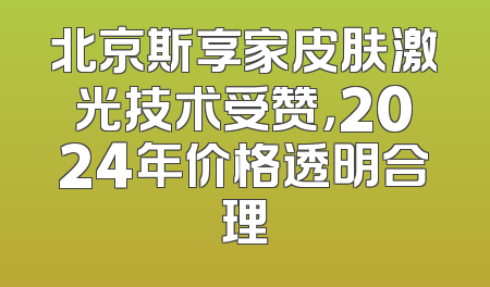北京斯享家皮肤激光技术受赞，2024年价格透明合理