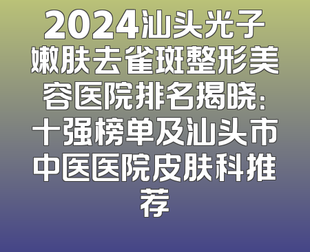 2024汕头光子嫩肤去雀斑整形美容医院排名揭晓：十强榜单及汕头市中医医院皮肤科推荐