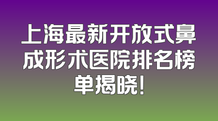 上海最新开放式鼻成形术医院排名榜单揭晓！
