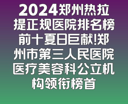 2024郑州热拉提正规医院排名榜前十夏日巨献！郑州市第三人民医院医疗美容科公立机构领衔榜首