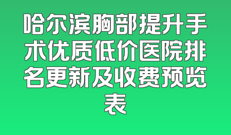哈尔滨胸部提升手术优质低价医院排名更新及收费预览表