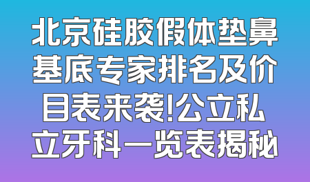北京硅胶假体垫鼻基底专家排名及价目表来袭！公立私立牙科一览表揭秘