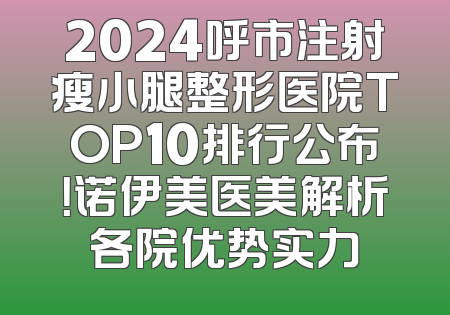 2024呼市注射瘦小腿整形医院TOP10排行公布！诺伊美医美解析各院优势实力