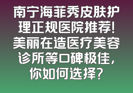 南宁海菲秀皮肤护理正规医院推荐！美丽在造医疗美容诊所等口碑极佳，你如何选择？