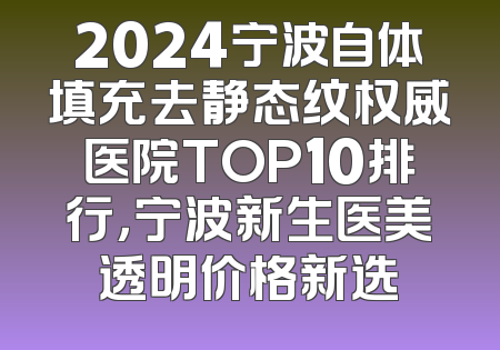 2024宁波自体填充去静态纹权威医院TOP10排行，宁波新生医美透明价格新选