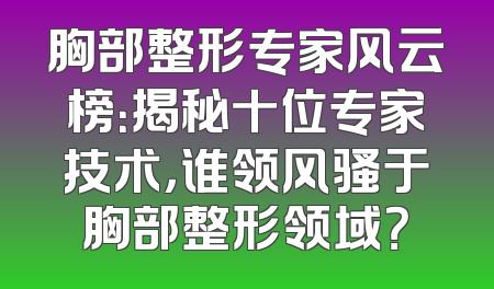 胸部整形专家风云榜：揭秘十位专家技术，谁领风骚于胸部整形领域？