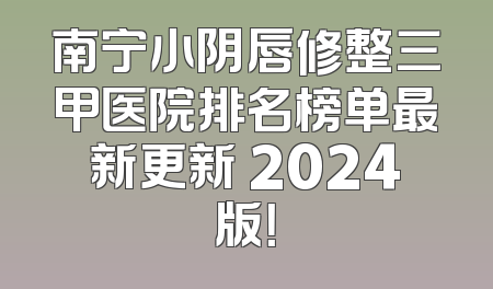 南宁小阴唇修整三甲医院排名榜单最新更新 2024版！