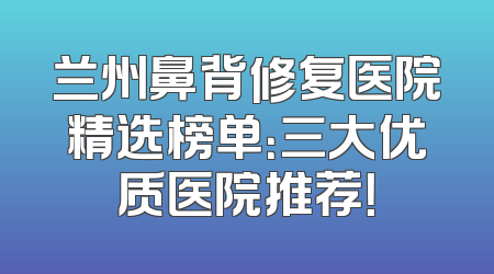 兰州鼻背修复医院精选榜单：三大优质医院推荐！