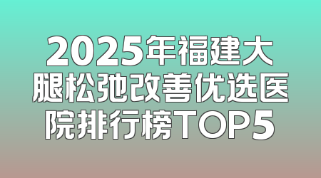 2025年福建大腿松弛改善优选医院排行榜TOP5