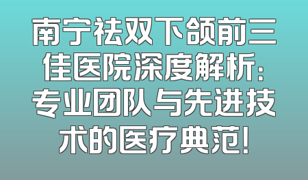 南宁祛双下颌前三佳医院深度解析：专业团队与先进技术的医疗典范！