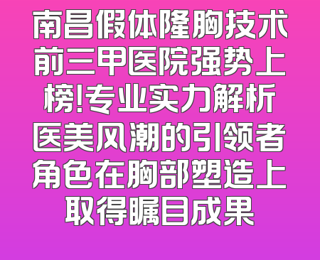 南昌假体隆胸技术前三甲医院强势上榜！专业实力解析医美风潮的引领者角色在胸部塑造上取得瞩目成果