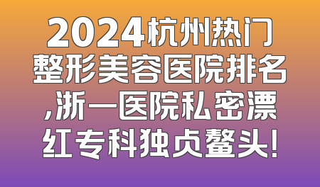 2024杭州热门整形美容医院排名，浙一医院私密漂红专科独占鳌头！
