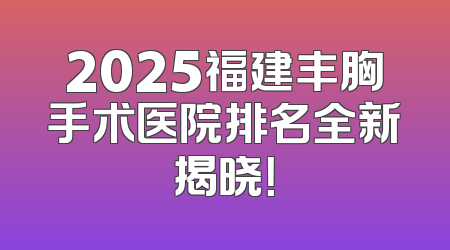 2025福建丰胸手术医院排名全新揭晓！