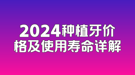 2024种植牙价格及使用寿命详解