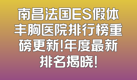 南昌法国ES假体丰胸医院排行榜重磅更新！年度最新排名揭晓！