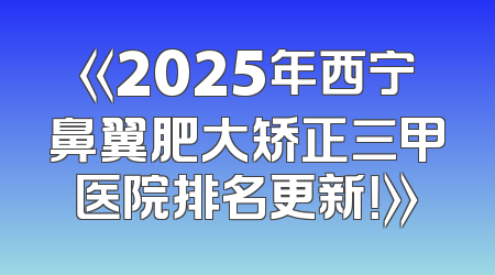 《2025年西宁鼻翼肥大矫正三甲医院排名更新！》