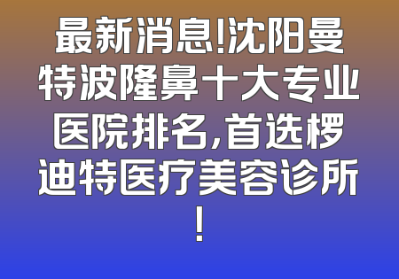 最新消息！沈阳曼特波隆鼻十大专业医院排名，首选椤迪特医疗美容诊所！