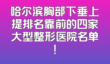 哈尔滨胸部下垂上提排名靠前的四家大型整形医院名单！