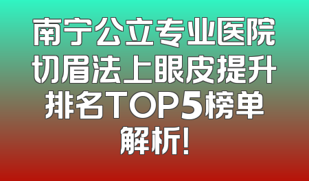 南宁公立专业医院切眉法上眼皮提升排名TOP5榜单解析！