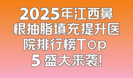 2025年江西鼻根抽脂填充提升医院排行榜Top 5 盛大来袭！