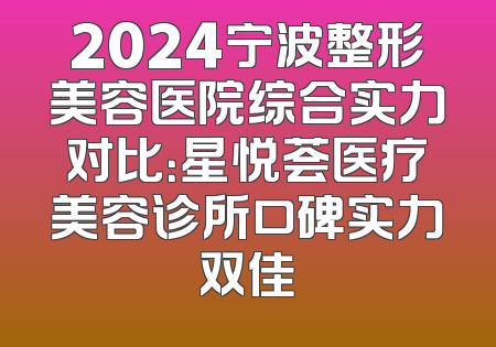 2024宁波整形美容医院综合实力对比：星悦荟医疗美容诊所口碑实力双佳
