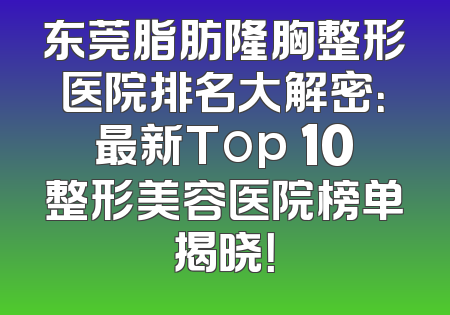 东莞脂肪隆胸整形医院排名大解密：最新Top 10整形美容医院榜单揭晓！
