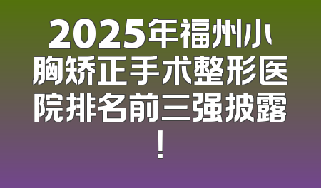 2025年福州小胸矫正手术整形医院排名前三强披露！