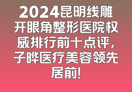 2024昆明线雕开眼角整形医院权威排行前十点评，子晔医疗美容领先居前！