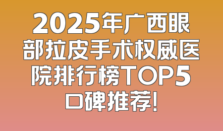 2025年广西眼部拉皮手术权威医院排行榜TOP5口碑推荐！