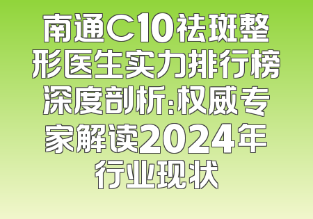 南通C10祛斑整形医生实力排行榜深度剖析：权威专家解读2024年行业现状