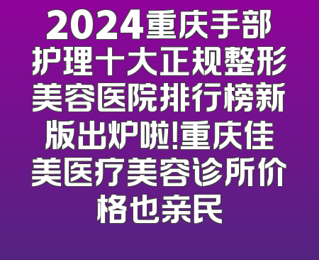 2024重庆手部护理十大正规整形美容医院排行榜新版出炉啦！重庆佳美医疗美容诊所价格也亲民
