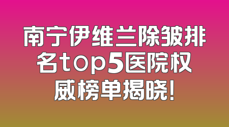 南宁伊维兰除皱排名top5医院权威榜单揭晓！
