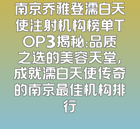 南京乔雅登濡白天使注射机构榜单TOP3揭秘：品质之选的美容天堂，成就濡白天使传奇的南京最佳机构排行