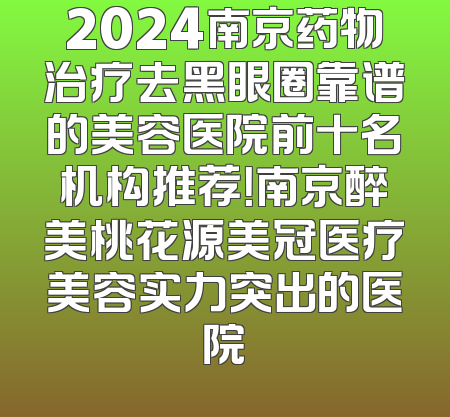 2024南京药物治疗去黑眼圈靠谱的美容医院前十名机构推荐！南京醉美桃花源美冠医疗美容实力突出的医院
