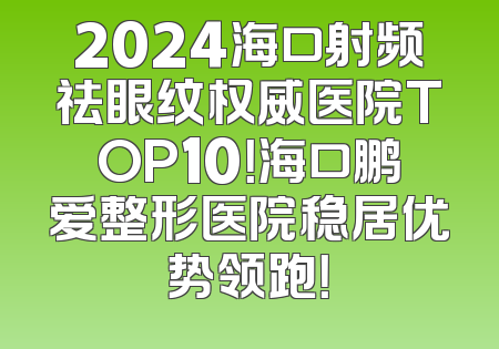 2024海口射频祛眼纹权威医院TOP10！海口鹏爱整形医院稳居优势领跑！