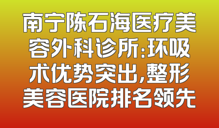 南宁陈石海医疗美容外科诊所：环吸术优势突出，整形美容医院排名领先