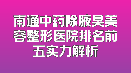 南通中药除腋臭美容整形医院排名前五实力解析