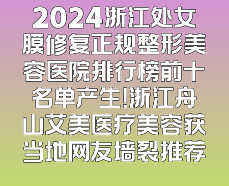 2024浙江处女膜修复正规整形美容医院排行榜前十名单产生！浙江舟山艾美医疗美容获当地网友墙裂推荐