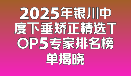 2025年银川中度下垂矫正精选TOP5专家排名榜单揭晓