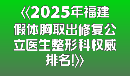 《2025年福建假体胸取出修复公立医生整形科权威排名！》