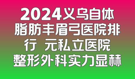 2024义乌自体脂肪丰眉弓医院排行 復元私立医院整形外科实力显赫