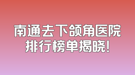 南通去下颌角医院排行榜单揭晓！