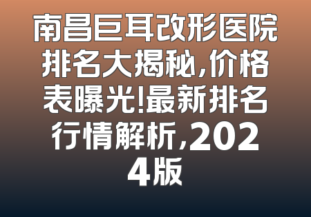 南昌巨耳改形医院排名大揭秘，价格表曝光！最新排名行情解析，2024版