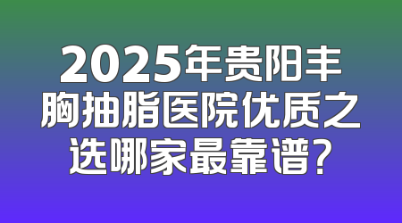 2025年贵阳丰胸抽脂医院优质之选哪家最靠谱？
